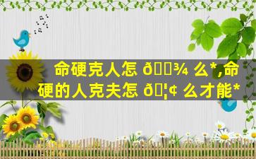 命硬克人怎 🌾 么*
,命硬的人克夫怎 🦢 么才能*
